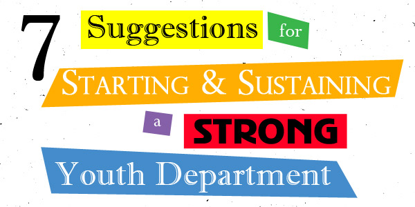 7 Suggestions for Starting and Sustaining a Strong Youth Department