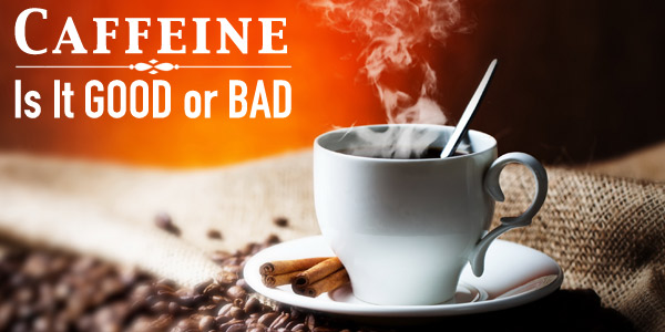 Caffeine Is It GOOD or BAD